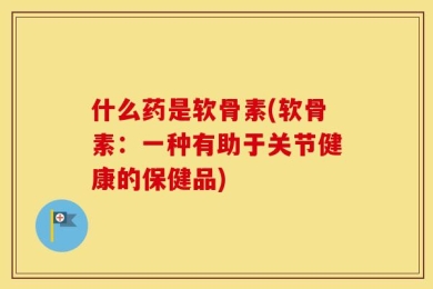 什么药是软骨素(软骨素：一种有助于关节健康的保健品)