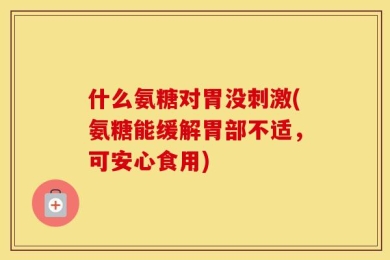 什么氨糖对胃没刺激(氨糖能缓解胃部不适，可安心食用)