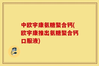 中欧宇康氨糖螯合钙(欧宇康推出氨糖螯合钙口服液)