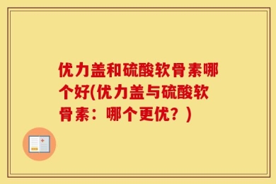 优力盖和硫酸软骨素哪个好(优力盖与硫酸软骨素：哪个更优？)