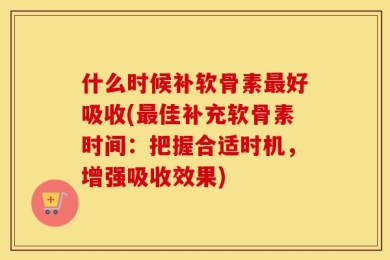 什么时候补软骨素最好吸收(最佳补充软骨素时间：把握合适时机，增强吸收效果)