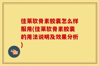 佳莱软骨素胶囊怎么样服用(佳莱软骨素胶囊的用法说明及效果分析)