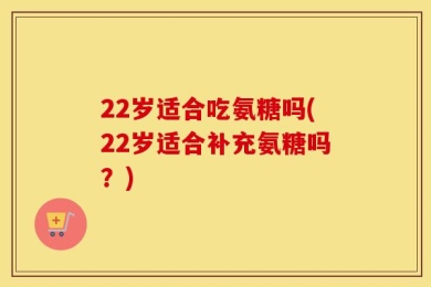 22岁适合吃氨糖吗(22岁适合补充氨糖吗？)
