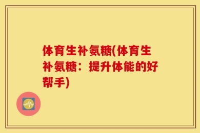 体育生补氨糖(体育生补氨糖：提升体能的好帮手)