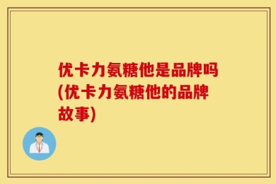 优卡力氨糖他是品牌吗(优卡力氨糖他的品牌故事)