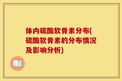 体内硫酸软骨素分布(硫酸软骨素的分布情况及影响分析)