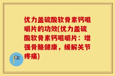 优力盖硫酸软骨素钙咀嚼片的功效(优力盖硫酸软骨素钙咀嚼片：增强骨骼健康，缓解关节疼痛)