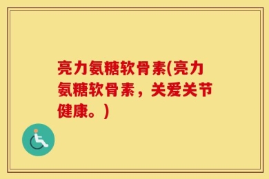 亮力氨糖软骨素(亮力氨糖软骨素，关爱关节健康。)
