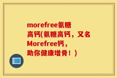 morefree氨糖高钙(氨糖高钙，又名Morefree钙，助你健康增骨！)