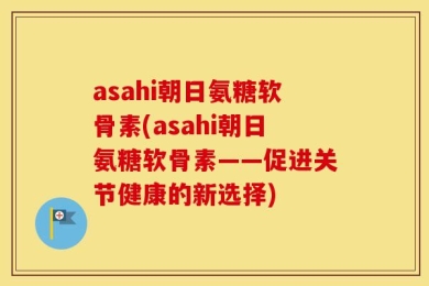 asahi朝日氨糖软骨素(asahi朝日氨糖软骨素——促进关节健康的新选择)