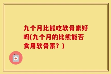 九个月比熊吃软骨素好吗(九个月的比熊能否食用软骨素？)