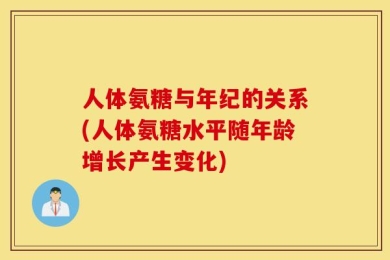 人体氨糖与年纪的关系(人体氨糖水平随年龄增长产生变化)