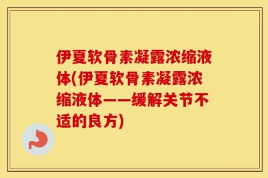 伊夏软骨素凝露浓缩液体(伊夏软骨素凝露浓缩液体——缓解关节不适的良方)