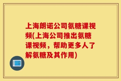 上海朗诺公司氨糖课视频(上海公司推出氨糖课视频，帮助更多人了解氨糖及其作用)