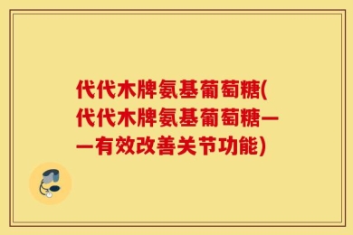 代代木牌氨基葡萄糖(代代木牌氨基葡萄糖——有效改善关节功能)