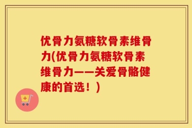 优骨力氨糖软骨素维骨力(优骨力氨糖软骨素维骨力——关爱骨骼健康的首选！)