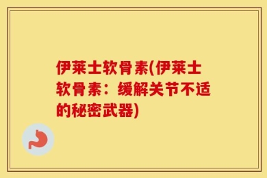 伊莱士软骨素(伊莱士软骨素：缓解关节不适的秘密武器)