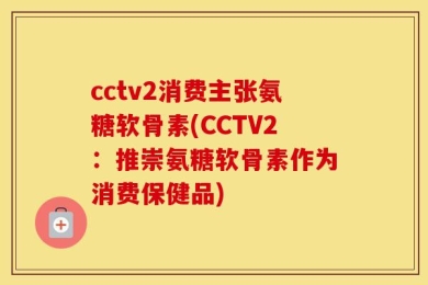 cctv2消费主张氨糖软骨素(CCTV2：推崇氨糖软骨素作为消费保健品)