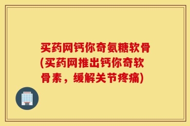 买药网钙你奇氨糖软骨(买药网推出钙你奇软骨素，缓解关节疼痛)