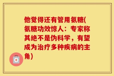 他觉得还有管用氨糖(氨糖功效惊人：专家称其绝不是伪科学，有望成为治疗多种疾病的主角)