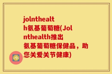 jolnthealth氨基葡萄糖(Jolnthealth推出氨基葡萄糖保健品，助您关爱关节健康)