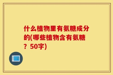 什么植物里有氨糖成分的(哪些植物含有氨糖？50字)
