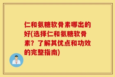 仁和氨糖软骨素哪出的好(选择仁和氨糖软骨素？了解其优点和功效的完整指南)