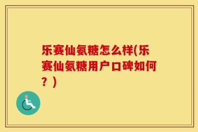 乐赛仙氨糖怎么样(乐赛仙氨糖用户口碑如何？)