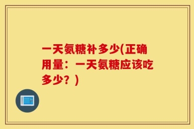 一天氨糖补多少(正确用量：一天氨糖应该吃多少？)