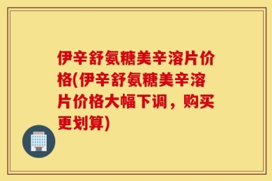 伊辛舒氨糖美辛溶片价格(伊辛舒氨糖美辛溶片价格大幅下调，购买更划算)