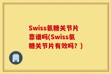 Swiss氨糖关节片靠谱吗(Swiss氨糖关节片有效吗？)