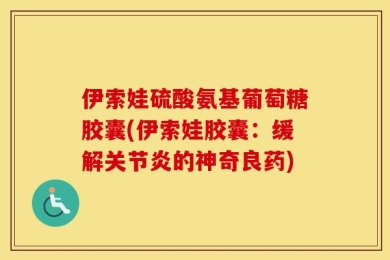 伊索娃硫酸氨基葡萄糖胶囊(伊索娃胶囊：缓解关节炎的神奇良药)