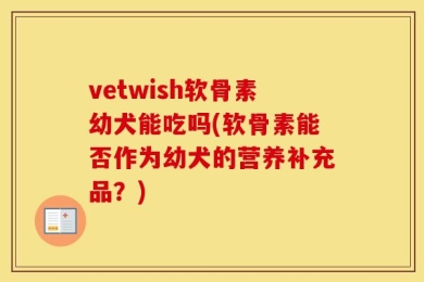 vetwish软骨素幼犬能吃吗(软骨素能否作为幼犬的营养补充品？)