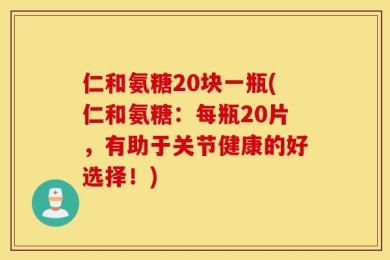 仁和氨糖20块一瓶(仁和氨糖：每瓶20片，有助于关节健康的好选择！)