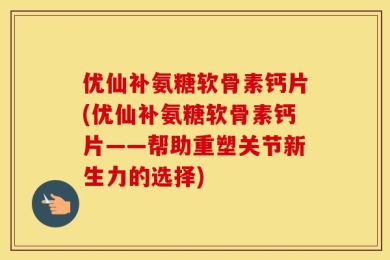 优仙补氨糖软骨素钙片(优仙补氨糖软骨素钙片——帮助重塑关节新生力的选择)