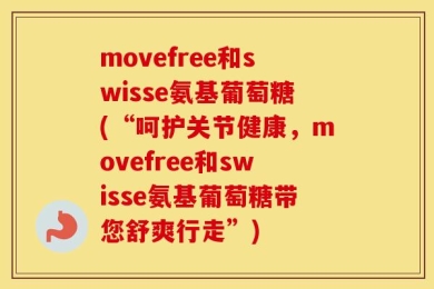 movefree和swisse氨基葡萄糖(“呵护关节健康，movefree和swisse氨基葡萄糖带您舒爽行走”)