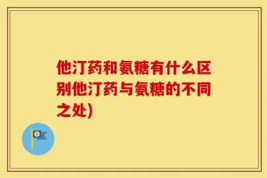 他汀药和氨糖有什么区别他汀药与氨糖的不同之处)
