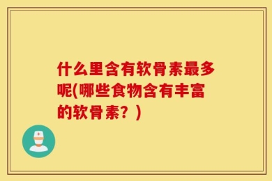 什么里含有软骨素最多呢(哪些食物含有丰富的软骨素？)