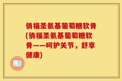俏福圣氨基葡萄糖软骨(俏福圣氨基葡萄糖软骨——呵护关节，舒享健康)