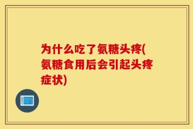 为什么吃了氨糖头疼(氨糖食用后会引起头疼症状)