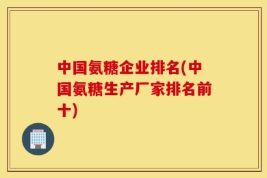 中国氨糖企业排名(中国氨糖生产厂家排名前十)