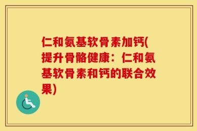 仁和氨基软骨素加钙(提升骨骼健康：仁和氨基软骨素和钙的联合效果)