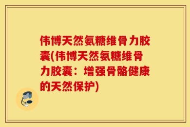 伟博天然氨糖维骨力胶囊(伟博天然氨糖维骨力胶囊：增强骨骼健康的天然保护)