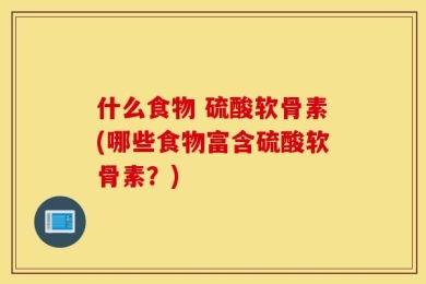 什么食物 硫酸软骨素(哪些食物富含硫酸软骨素？)