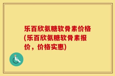 乐百欣氨糖软骨素价格(乐百欣氨糖软骨素报价，价格实惠)