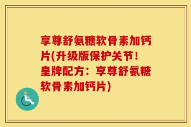 享尊舒氨糖软骨素加钙片(升级版保护关节！皇牌配方：享尊舒氨糖软骨素加钙片)