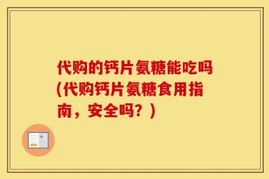代购的钙片氨糖能吃吗(代购钙片氨糖食用指南，安全吗？)