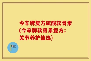 今辛牌复方硫酸软骨素(今辛牌软骨素复方：关节养护佳选)