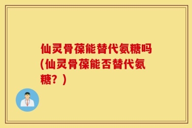 仙灵骨葆能替代氨糖吗(仙灵骨葆能否替代氨糖？)