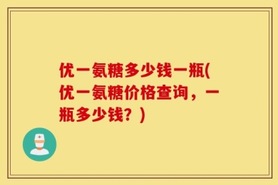 优一氨糖多少钱一瓶(优一氨糖价格查询，一瓶多少钱？)